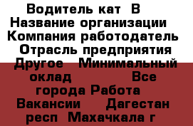 Водитель кат."ВCE › Название организации ­ Компания-работодатель › Отрасль предприятия ­ Другое › Минимальный оклад ­ 20 000 - Все города Работа » Вакансии   . Дагестан респ.,Махачкала г.